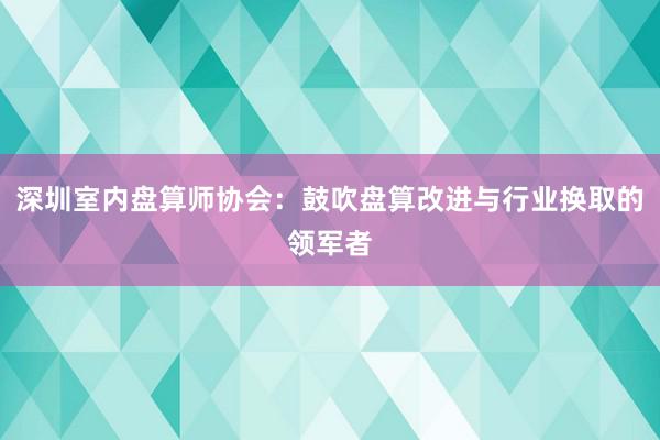 深圳室内盘算师协会：鼓吹盘算改进与行业换取的领军者